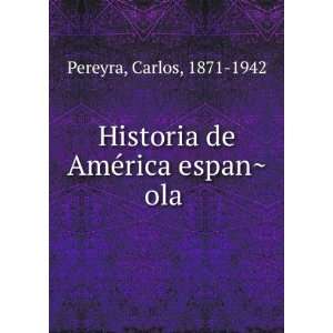    Historia de AmeÌrica espanÌ?ola Carlos, 1871 1942 Pereyra Books
