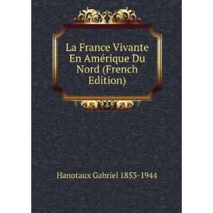 La France Vivante En AmÃ©rique Du Nord (French Edition) Hanotaux 