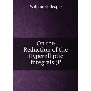  Reduction of the Hyperelliptic Integrals (P William Gillespie Books