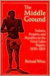 The Middle Ground Indians, Empires, and Republics in the Great Lakes 