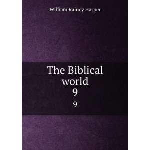    The Biblical world. 9 William Rainey, 1856 1906 Harper Books