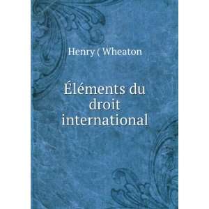    Ã?lÃ©ments du droit international Henry ( Wheaton Books