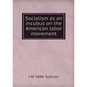   an incubus on the American labor movement J W. 1848  Sullivan Books